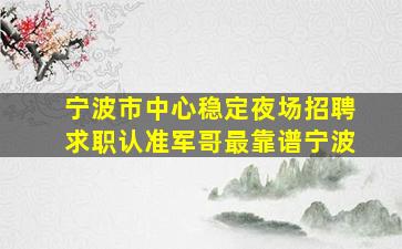 宁波市中心稳定夜场招聘求职认准军哥最靠谱宁波